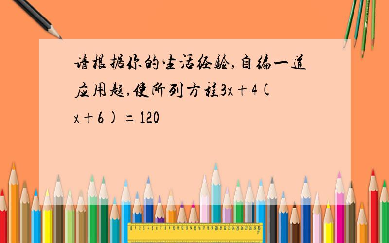 请根据你的生活经验,自编一道应用题,使所列方程3x+4(x+6)=120