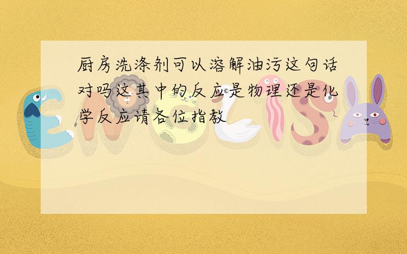 厨房洗涤剂可以溶解油污这句话对吗这其中的反应是物理还是化学反应请各位指教