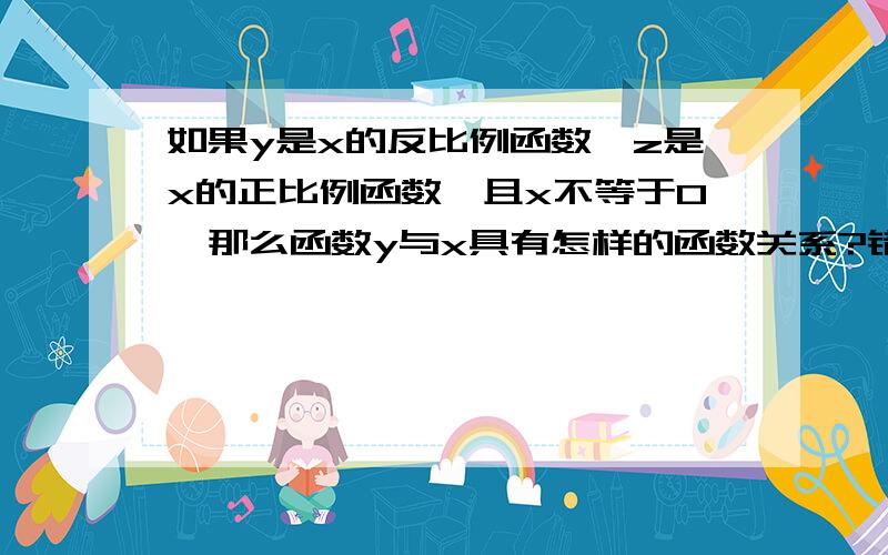 如果y是x的反比例函数,z是x的正比例函数,且x不等于0,那么函数y与x具有怎样的函数关系?错了开头是如果y是z的反比例函数。后面就没错了。