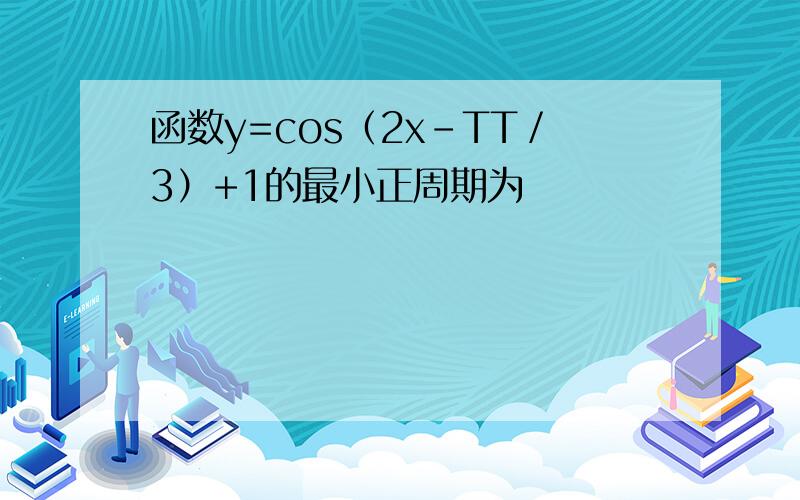 函数y=cos（2x-TT／3）+1的最小正周期为