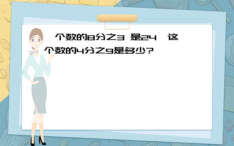 一个数的8分之3 是24,这个数的4分之9是多少?、