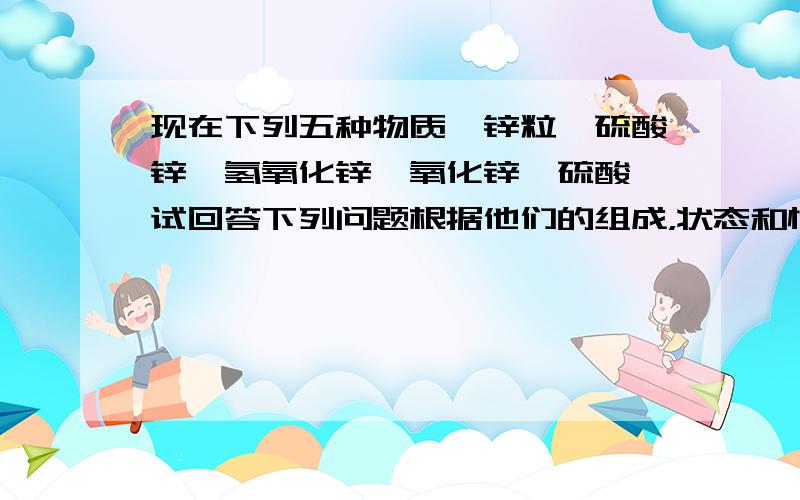 现在下列五种物质,锌粒,硫酸锌,氢氧化锌,氧化锌,硫酸,试回答下列问题根据他们的组成，状态和性质的不同，把它们分成俩大类