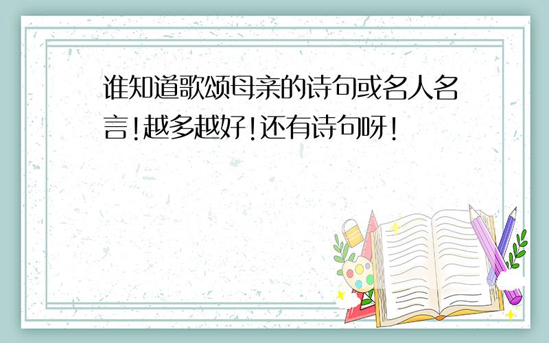 谁知道歌颂母亲的诗句或名人名言!越多越好!还有诗句呀！