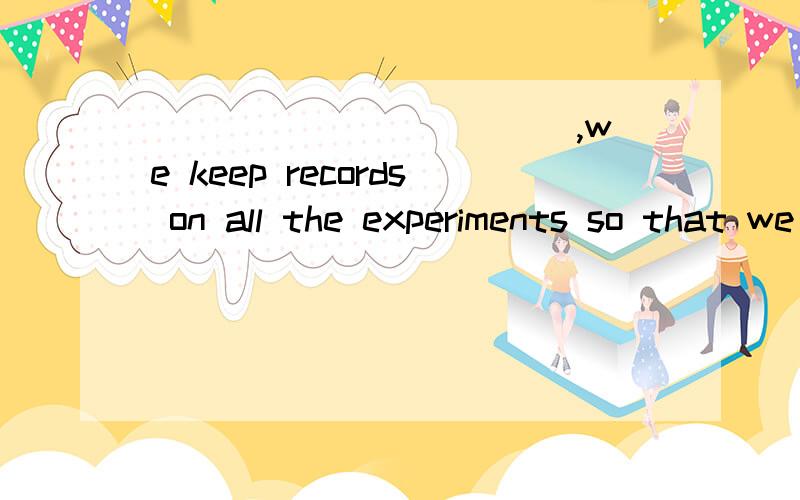 ___________ ,we keep records on all the experiments so that we may haveenough data.As a whole As a rule On the average By all means Your sister has made an___________ for you to see the dentist at 3 this afternoon.appointment interview opportunity as