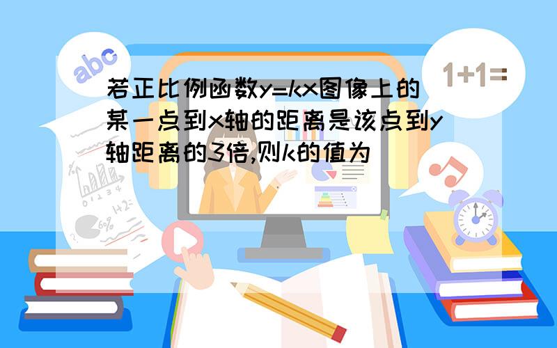 若正比例函数y=kx图像上的某一点到x轴的距离是该点到y轴距离的3倍,则k的值为___