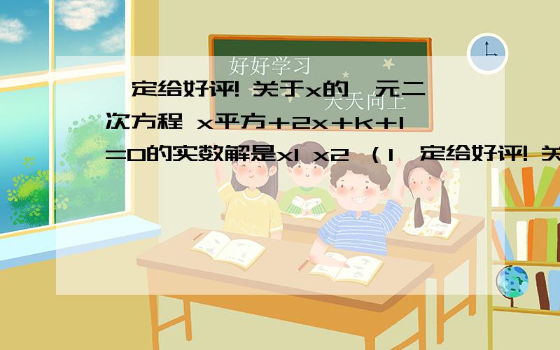 一定给好评! 关于x的一元二次方程 x平方＋2x＋k＋1=0的实数解是x1 x2 （1一定给好评! 关于x的一元二次方程 x平方＋2x＋k＋1=0的实数解是x1   x2    （1）求k的取值范围   （2）如果x1+x2-x1x2＜-1且k