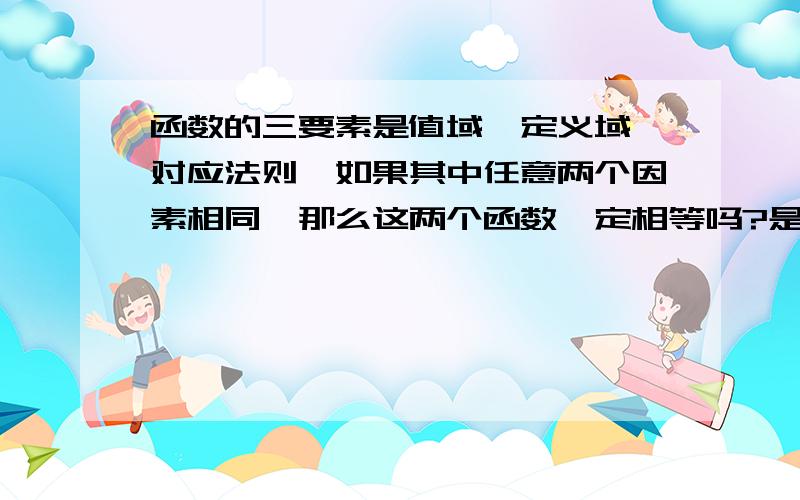 函数的三要素是值域、定义域、对应法则,如果其中任意两个因素相同,那么这两个函数一定相等吗?是不是至少要两个要素相同，才能判断函数是都相同那？