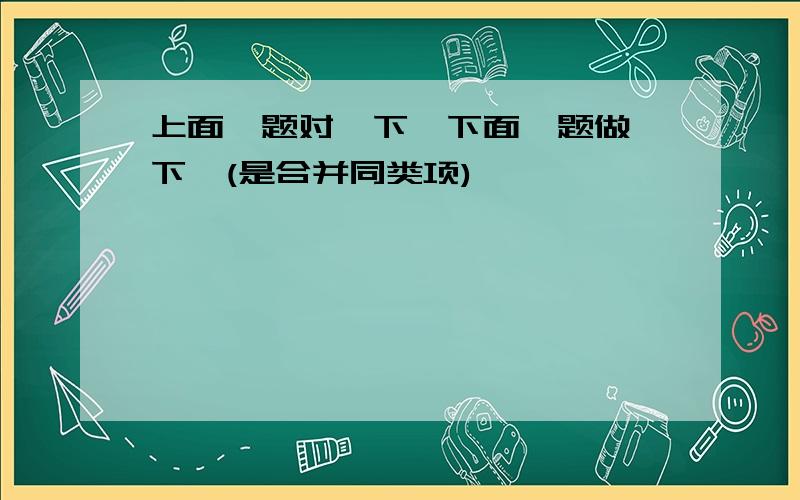 上面一题对一下,下面一题做一下,(是合并同类项)