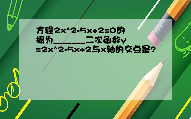 方程2x^2-5x+2=0的根为_______二次函数y=2x^2-5x+2与x轴的交点是?