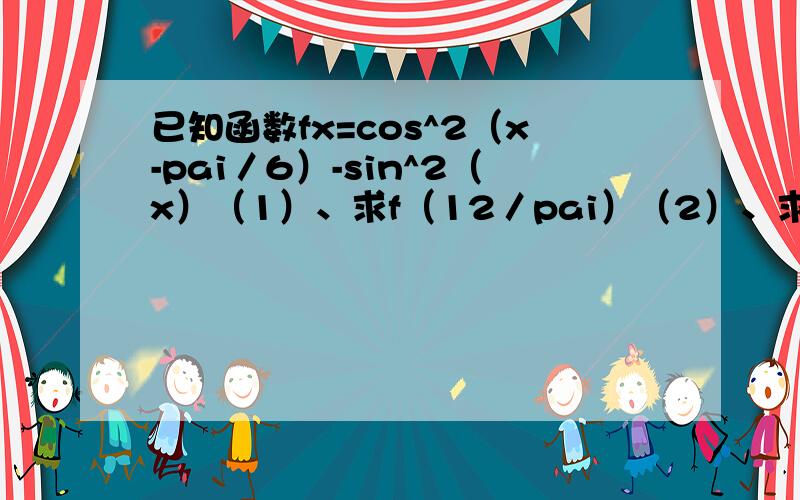 已知函数fx=cos^2（x-pai／6）-sin^2（x）（1）、求f（12／pai）（2）、求函数fx在[0,pai／2]上的最大值