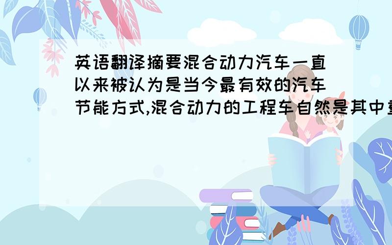 英语翻译摘要混合动力汽车一直以来被认为是当今最有效的汽车节能方式,混合动力的工程车自然是其中重要的组成部分,而如何将燃料动力与电动力合理有效的整合在一起,是混合动力车应用