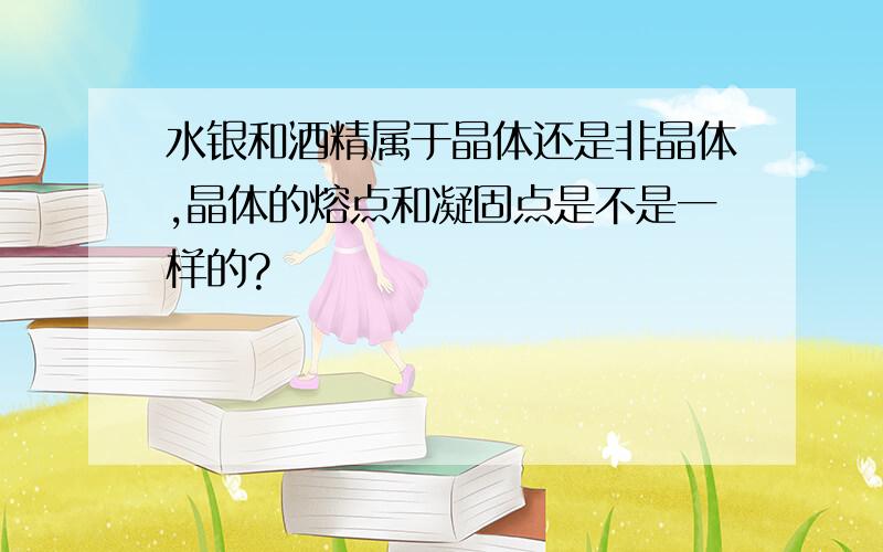 水银和酒精属于晶体还是非晶体,晶体的熔点和凝固点是不是一样的?