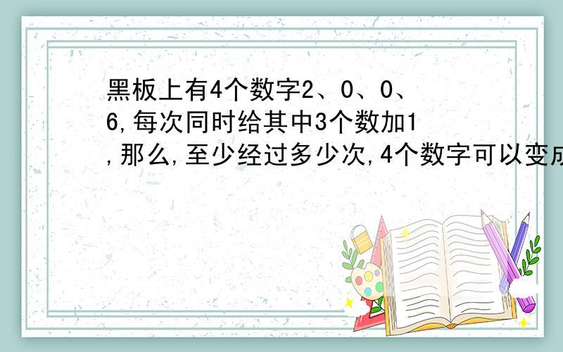 黑板上有4个数字2、0、0、6,每次同时给其中3个数加1,那么,至少经过多少次,4个数字可以变成相同的数字?