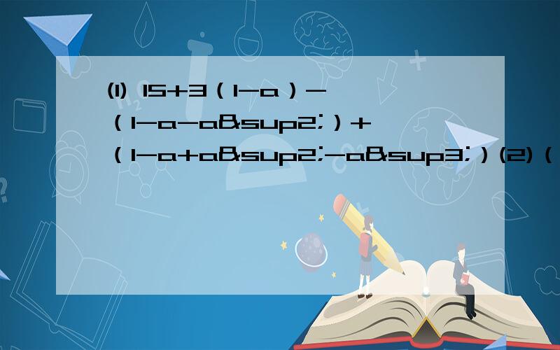 (1) 15+3（1-a）-（1-a-a²）+（1-a+a²-a³）(2)（4a²b-3ab）+（-5a²b+2ab)(3) (6m²-4m-3)+(2m²-4m+1)(4) (5a²+2a-1)-4(3-8a+2a²)(5) 3x²-[5x-（½x-3)+2x²]