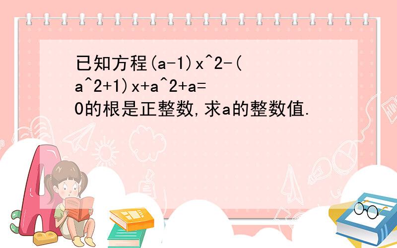 已知方程(a-1)x^2-(a^2+1)x+a^2+a=0的根是正整数,求a的整数值.