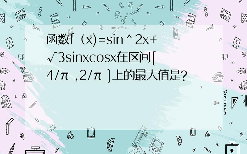 函数f（x)=sin＾2x+√3sinxcosx在区间[4/π ,2/π ]上的最大值是?