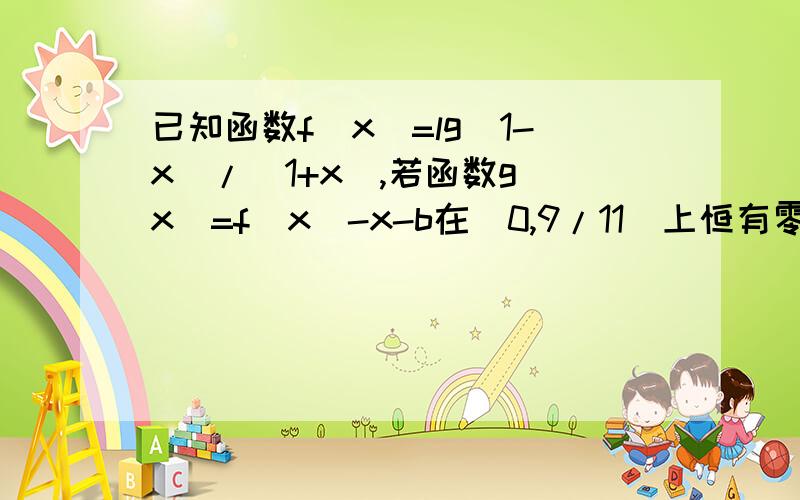 已知函数f(x)=lg(1-x)/(1+x),若函数g(x)=f(x)-x-b在[0,9/11]上恒有零点,求实数b取值范围