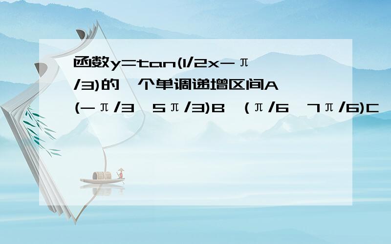 函数y=tan(1/2x-π/3)的一个单调递增区间A、(-π/3,5π/3)B、(π/6,7π/6)C、(-2π/3,4π/3)D、(-π/6,5π/6)