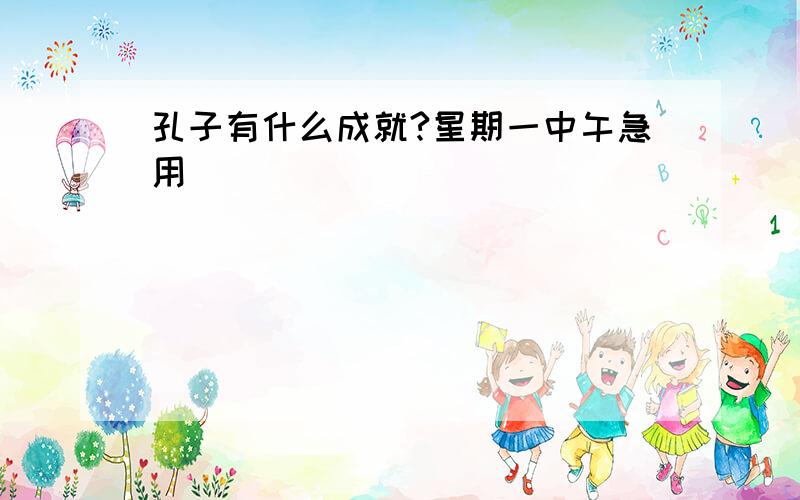 孔子有什么成就?星期一中午急用