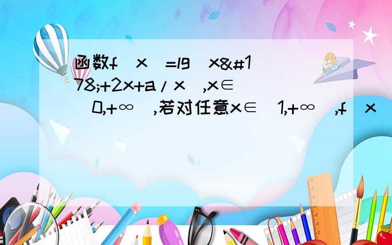 函数f(x)=lg（x²+2x+a/x),x∈（0,+∞）,若对任意x∈[1,+∞）,f(x)恒有意义,试求实数a的取值范围