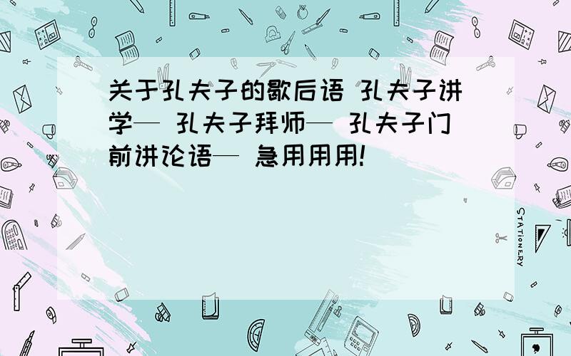 关于孔夫子的歇后语 孔夫子讲学— 孔夫子拜师— 孔夫子门前讲论语— 急用用用!