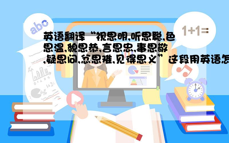 英语翻译“视思明,听思聪,色思温,貌思恭,言思忠,事思敬,疑思问,忿思难,见得思义”这段用英语怎么翻译?