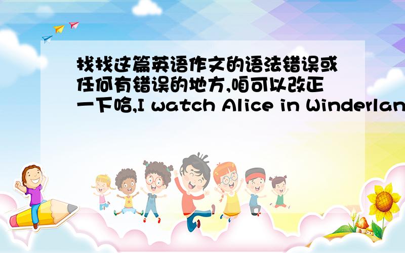 找找这篇英语作文的语法错误或任何有错误的地方,咱可以改正一下哈,I watch Alice in Winderland in summer holiday.Alice is a 19-year-old girl.She joined a party with her mother.During yhe party,she saw a white rabbit and follo