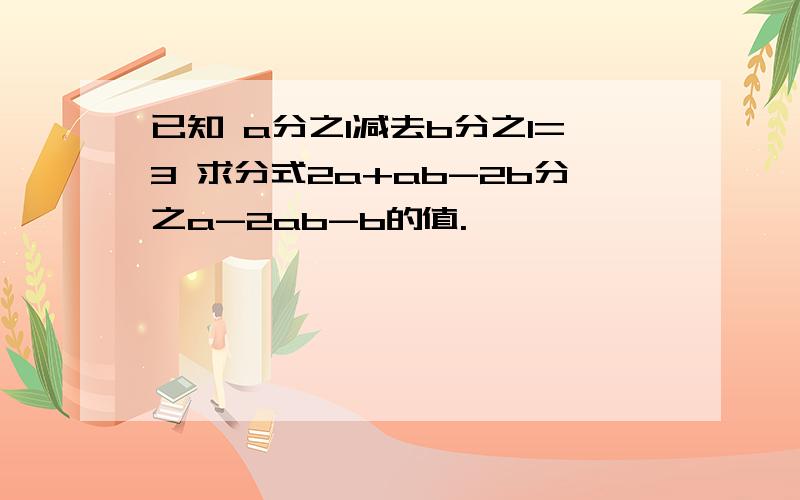 已知 a分之1减去b分之1=3 求分式2a+ab-2b分之a-2ab-b的值.