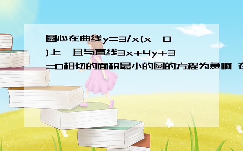 圆心在曲线y=3/x(x>0)上,且与直线3x+4y+3=0相切的面积最小的圆的方程为急啊 在线等