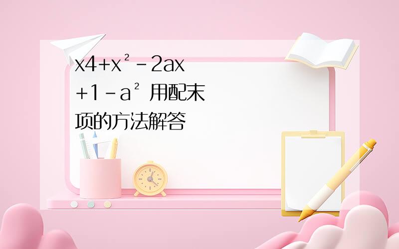 x4+x²-2ax+1-a² 用配末项的方法解答