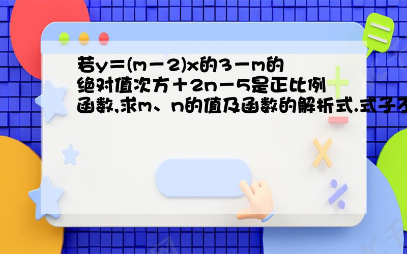 若y＝(m－2)x的3－m的绝对值次方＋2n－5是正比例函数,求m、n的值及函数的解析式.式子不懂的看下面的图