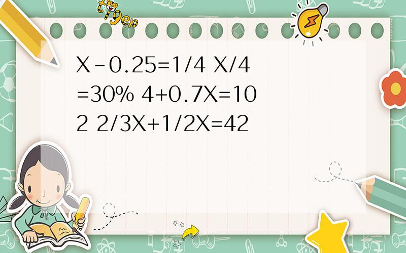 X-0.25=1/4 X/4=30% 4+0.7X=102 2/3X+1/2X=42