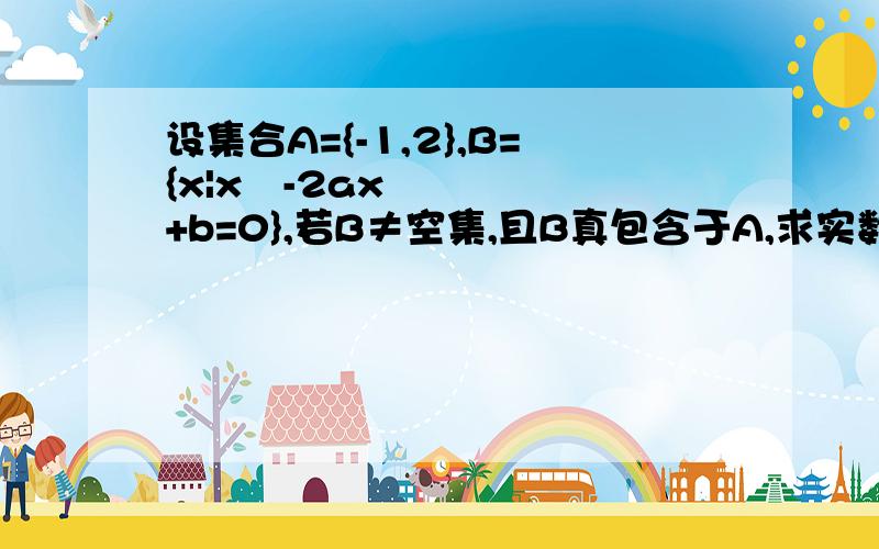 设集合A={-1,2},B={x|x²-2ax+b=0},若B≠空集,且B真包含于A,求实数a,b的值