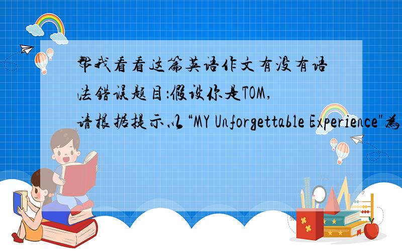 帮我看看这篇英语作文有没有语法错误题目：假设你是TOM,请根据提示以“MY Unforgettable Experience