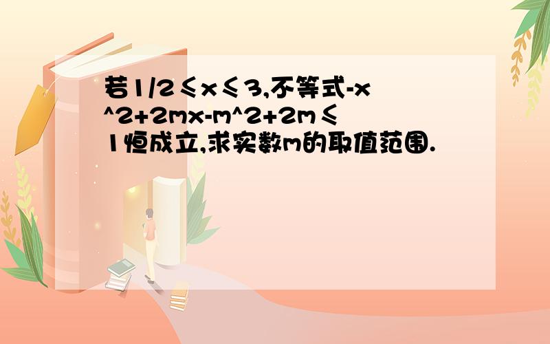 若1/2≤x≤3,不等式-x^2+2mx-m^2+2m≤1恒成立,求实数m的取值范围.