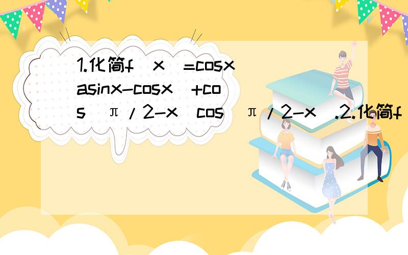 1.化简f(x)=cosx(asinx-cosx)+cos（π/2-x）cos(π/2-x).2.化简f(x)=4cosxsin(x+π/6)+1.