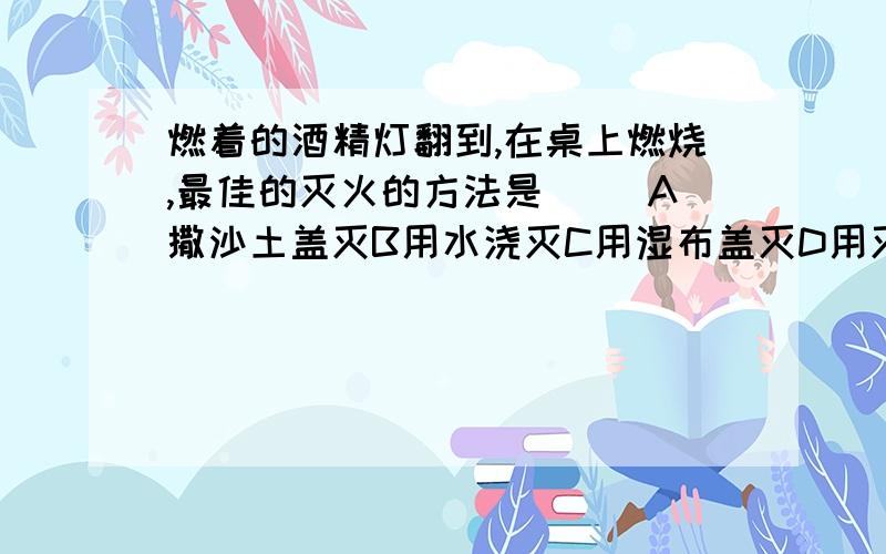 燃着的酒精灯翻到,在桌上燃烧,最佳的灭火的方法是（ ）A撒沙土盖灭B用水浇灭C用湿布盖灭D用灭火器扑火救救我