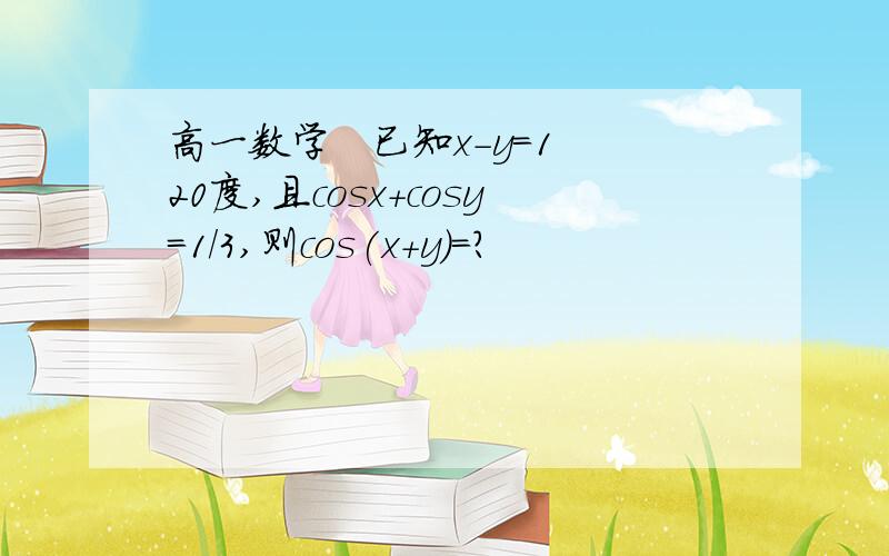 高一数学   已知x-y=120度,且cosx+cosy=1/3,则cos(x+y)=?