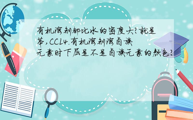 有机溶剂都比水的密度大?就是苯,CCL4.有机溶剂溶卤族元素时下层是不是卤族元素的颜色?