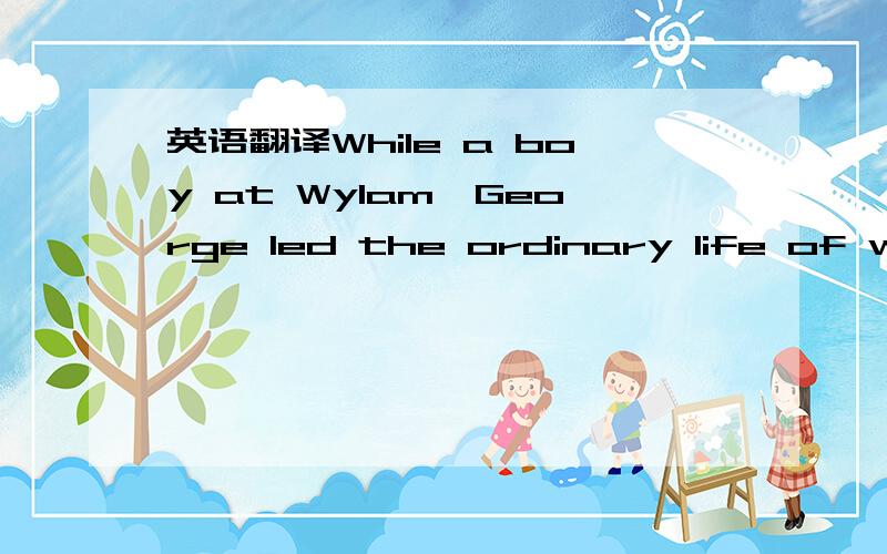 英语翻译While a boy at Wylam,George led the ordinary life of working-people's children.He played about the doors ; went bird-nesting when he could ; and ran errands to the village.In course of time he was promoted to the office of carrying his fa