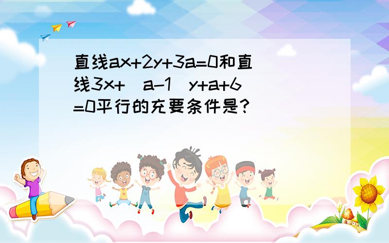 直线ax+2y+3a=0和直线3x+(a-1)y+a+6=0平行的充要条件是?