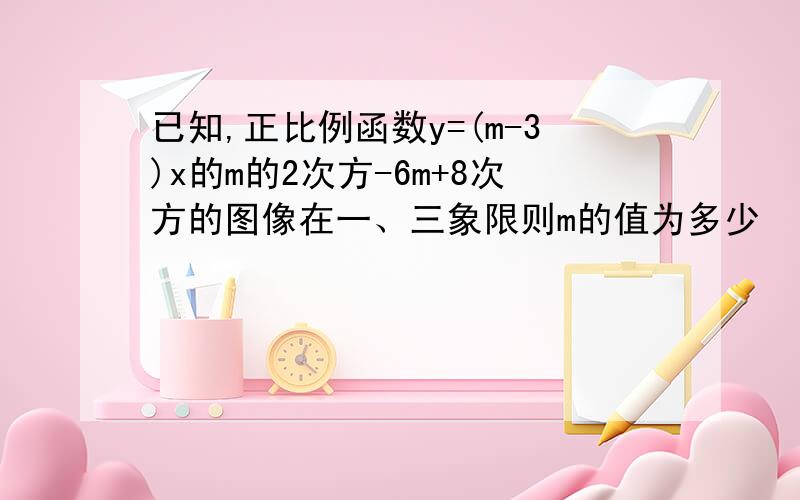 已知,正比例函数y=(m-3)x的m的2次方-6m+8次方的图像在一、三象限则m的值为多少