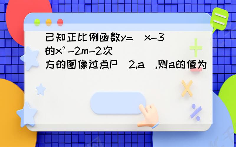 已知正比例函数y=(x-3)的x²-2m-2次方的图像过点P（2,a）,则a的值为