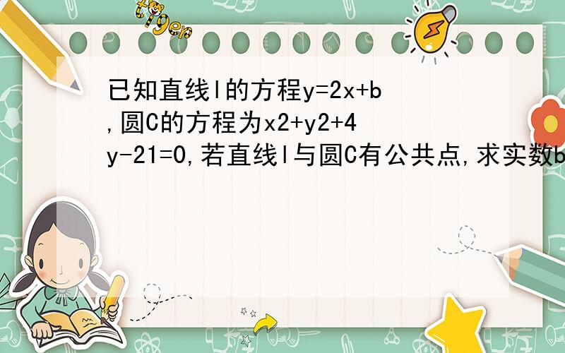 已知直线l的方程y=2x+b,圆C的方程为x2+y2+4y-21=0,若直线l与圆C有公共点,求实数b取值范围