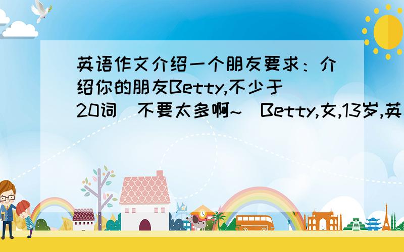 英语作文介绍一个朋友要求：介绍你的朋友Betty,不少于20词（不要太多啊~）Betty,女,13岁,英国人,在初1（3）班谢谢各位拉~最好能顺便翻译下!~