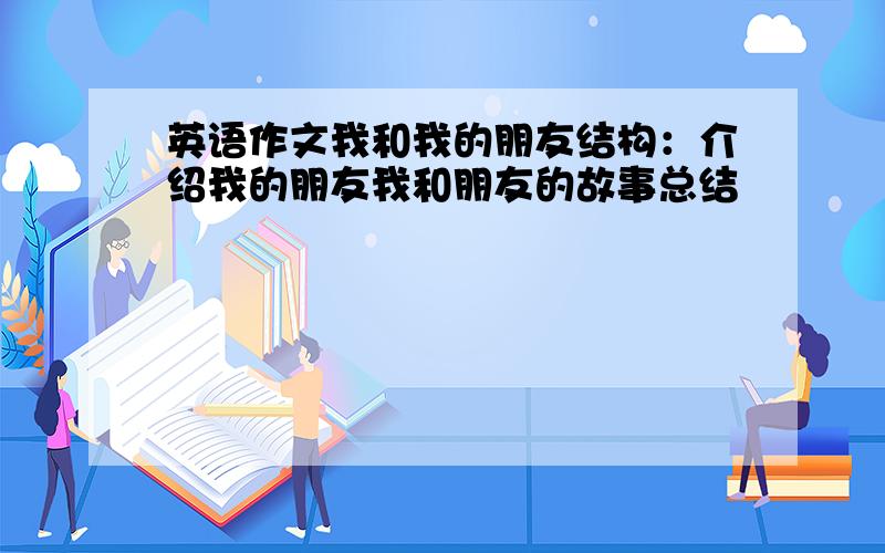 英语作文我和我的朋友结构：介绍我的朋友我和朋友的故事总结