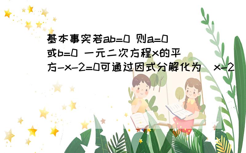 基本事实若ab=0 则a=0或b=0 一元二次方程x的平方-x-2=0可通过因式分解化为（x-2）(x+1)=0有基本事实得x-2=0或x+1=0即方程的解为x=2和x=-1（1）试利用上述基本事实解方程2x的平方-x=0（1）若（x的平方