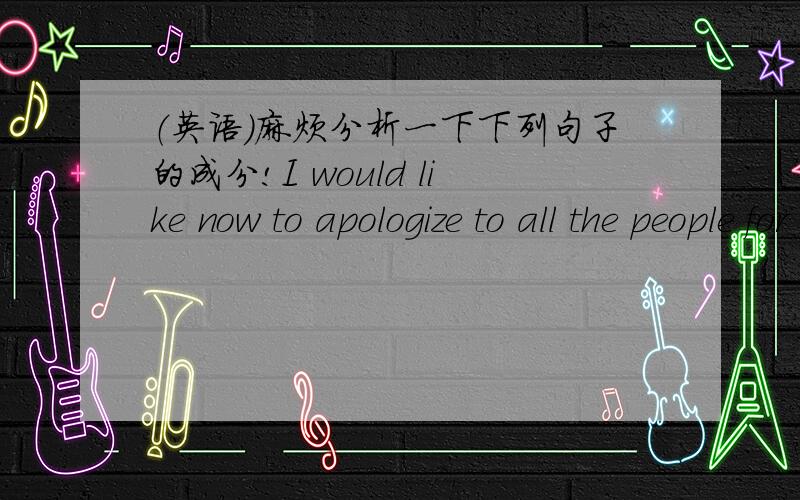 （英语）麻烦分析一下下列句子的成分!I would like now to apologize to all the people for all the suffering that has been caused and the problems that have arisen from thisI would like to apologize to all the ladies and to all their fam