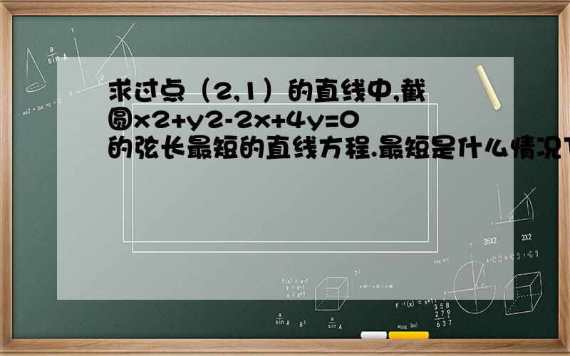 求过点（2,1）的直线中,截圆x2+y2-2x+4y=0的弦长最短的直线方程.最短是什么情况下?给写下答案最短是什么情况下？给写下答案以及详细过程 我现在不清楚点在圆外怎么能求出最短的弦呢？点