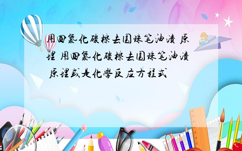 用四氯化碳檫去圆珠笔油渍 原理 用四氯化碳檫去圆珠笔油渍 原理或是化学反应方程式